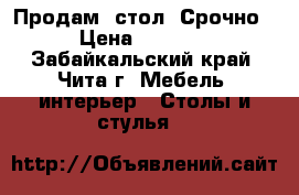 Продам  стол! Срочно › Цена ­ 4 000 - Забайкальский край, Чита г. Мебель, интерьер » Столы и стулья   